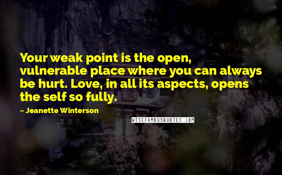 Jeanette Winterson Quotes: Your weak point is the open, vulnerable place where you can always be hurt. Love, in all its aspects, opens the self so fully.