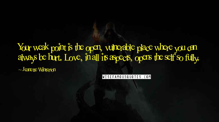 Jeanette Winterson Quotes: Your weak point is the open, vulnerable place where you can always be hurt. Love, in all its aspects, opens the self so fully.