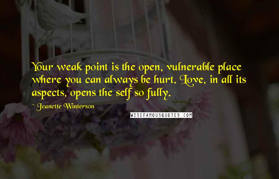 Jeanette Winterson Quotes: Your weak point is the open, vulnerable place where you can always be hurt. Love, in all its aspects, opens the self so fully.