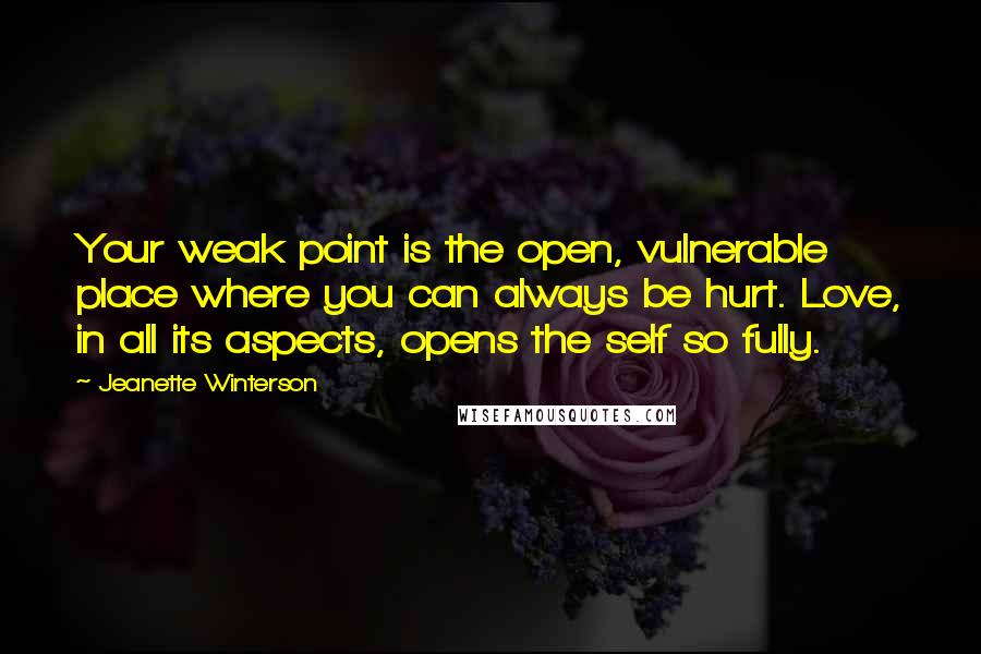 Jeanette Winterson Quotes: Your weak point is the open, vulnerable place where you can always be hurt. Love, in all its aspects, opens the self so fully.