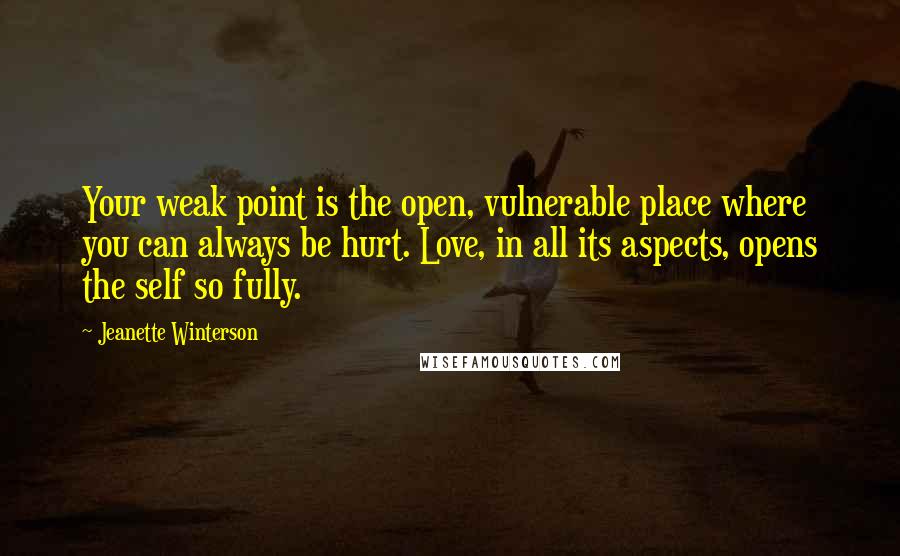Jeanette Winterson Quotes: Your weak point is the open, vulnerable place where you can always be hurt. Love, in all its aspects, opens the self so fully.