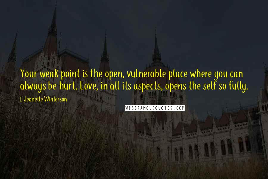 Jeanette Winterson Quotes: Your weak point is the open, vulnerable place where you can always be hurt. Love, in all its aspects, opens the self so fully.