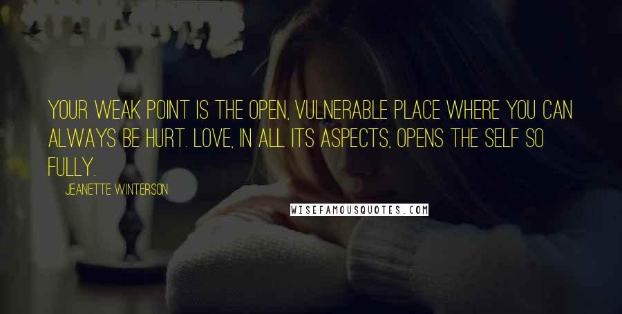 Jeanette Winterson Quotes: Your weak point is the open, vulnerable place where you can always be hurt. Love, in all its aspects, opens the self so fully.