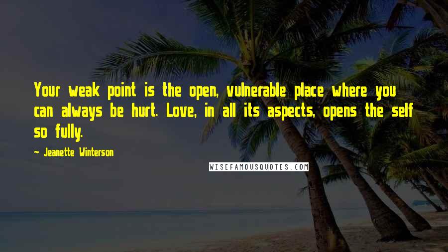 Jeanette Winterson Quotes: Your weak point is the open, vulnerable place where you can always be hurt. Love, in all its aspects, opens the self so fully.