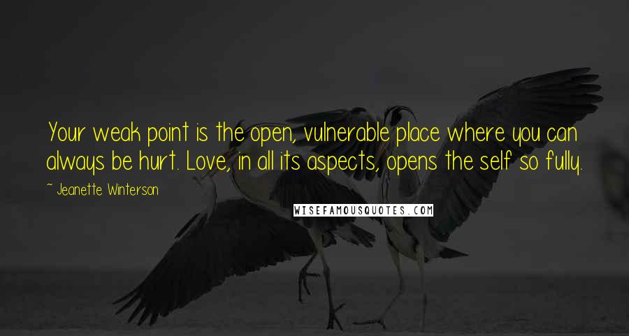 Jeanette Winterson Quotes: Your weak point is the open, vulnerable place where you can always be hurt. Love, in all its aspects, opens the self so fully.