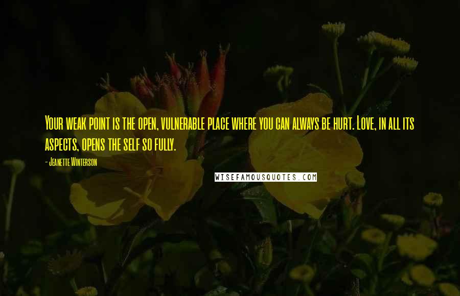 Jeanette Winterson Quotes: Your weak point is the open, vulnerable place where you can always be hurt. Love, in all its aspects, opens the self so fully.