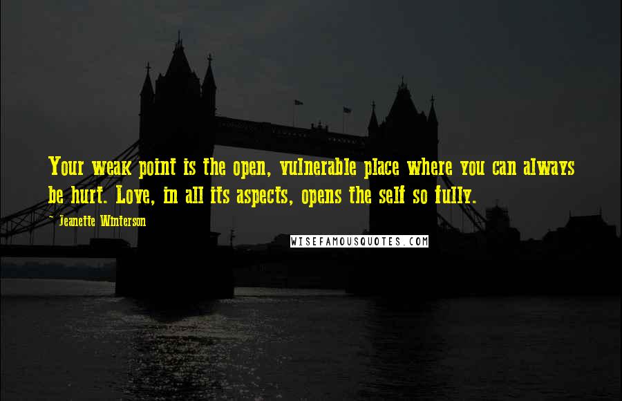 Jeanette Winterson Quotes: Your weak point is the open, vulnerable place where you can always be hurt. Love, in all its aspects, opens the self so fully.