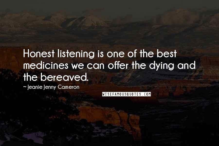 Jeanie Jenny Cameron Quotes: Honest listening is one of the best medicines we can offer the dying and the bereaved.