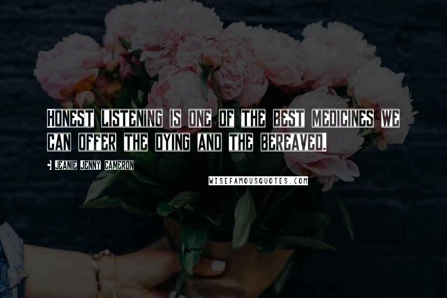 Jeanie Jenny Cameron Quotes: Honest listening is one of the best medicines we can offer the dying and the bereaved.