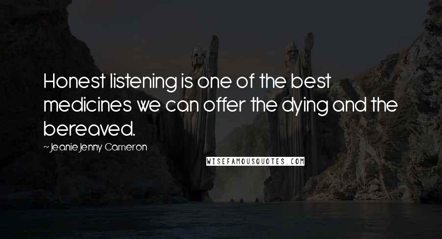 Jeanie Jenny Cameron Quotes: Honest listening is one of the best medicines we can offer the dying and the bereaved.