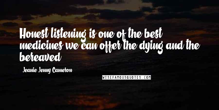 Jeanie Jenny Cameron Quotes: Honest listening is one of the best medicines we can offer the dying and the bereaved.