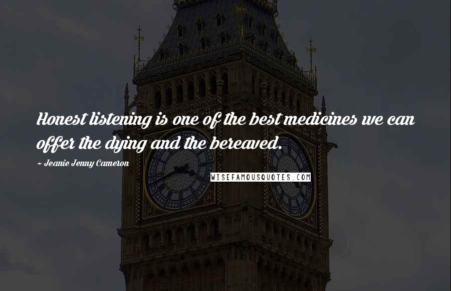 Jeanie Jenny Cameron Quotes: Honest listening is one of the best medicines we can offer the dying and the bereaved.