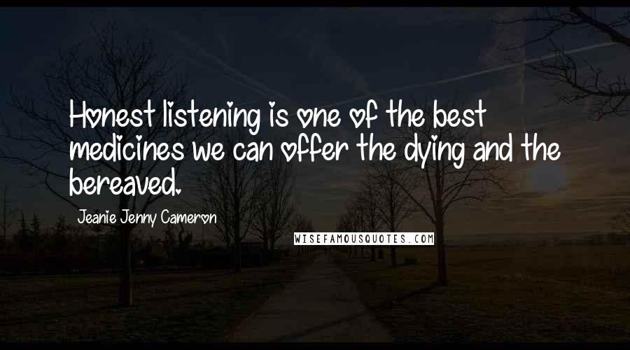 Jeanie Jenny Cameron Quotes: Honest listening is one of the best medicines we can offer the dying and the bereaved.