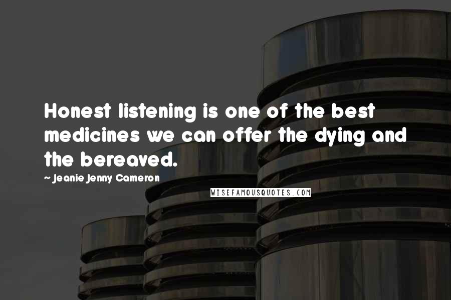 Jeanie Jenny Cameron Quotes: Honest listening is one of the best medicines we can offer the dying and the bereaved.