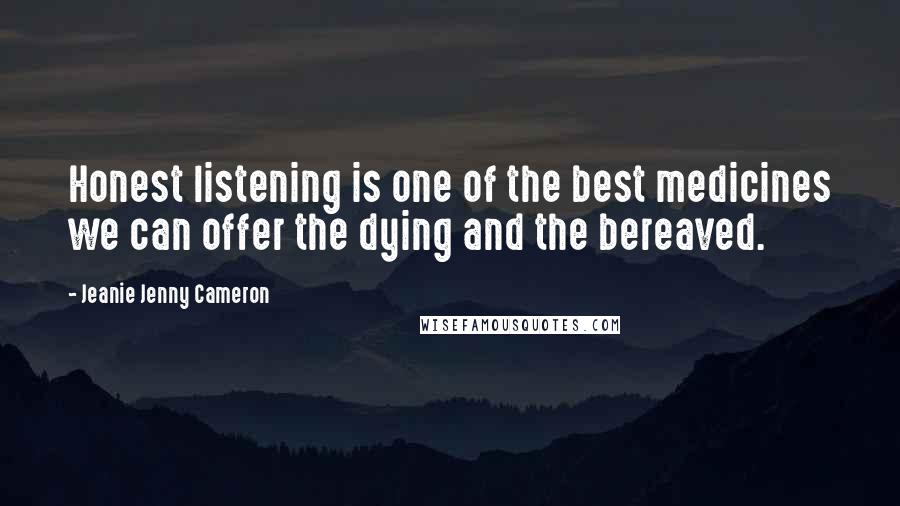 Jeanie Jenny Cameron Quotes: Honest listening is one of the best medicines we can offer the dying and the bereaved.