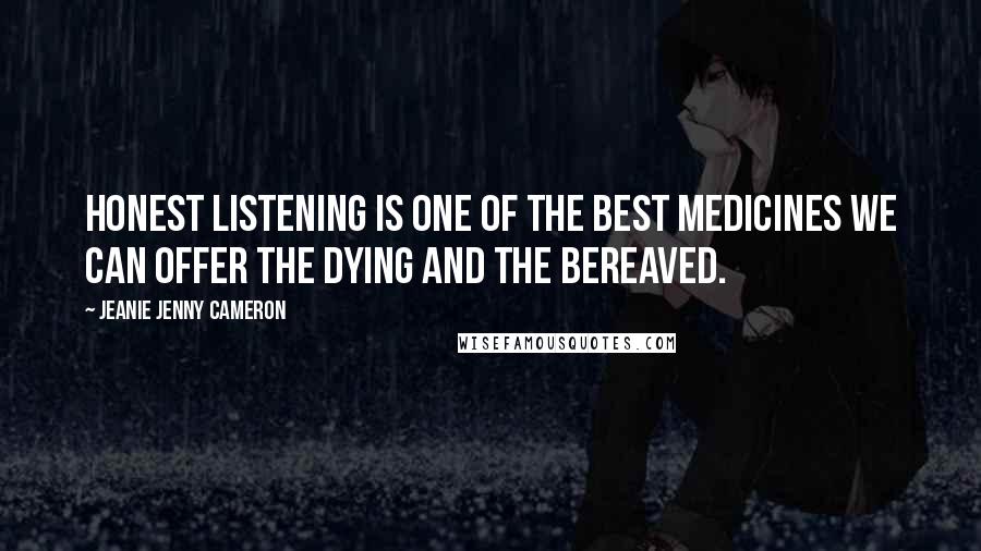 Jeanie Jenny Cameron Quotes: Honest listening is one of the best medicines we can offer the dying and the bereaved.