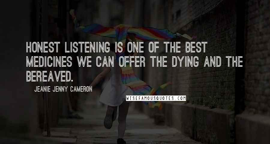 Jeanie Jenny Cameron Quotes: Honest listening is one of the best medicines we can offer the dying and the bereaved.