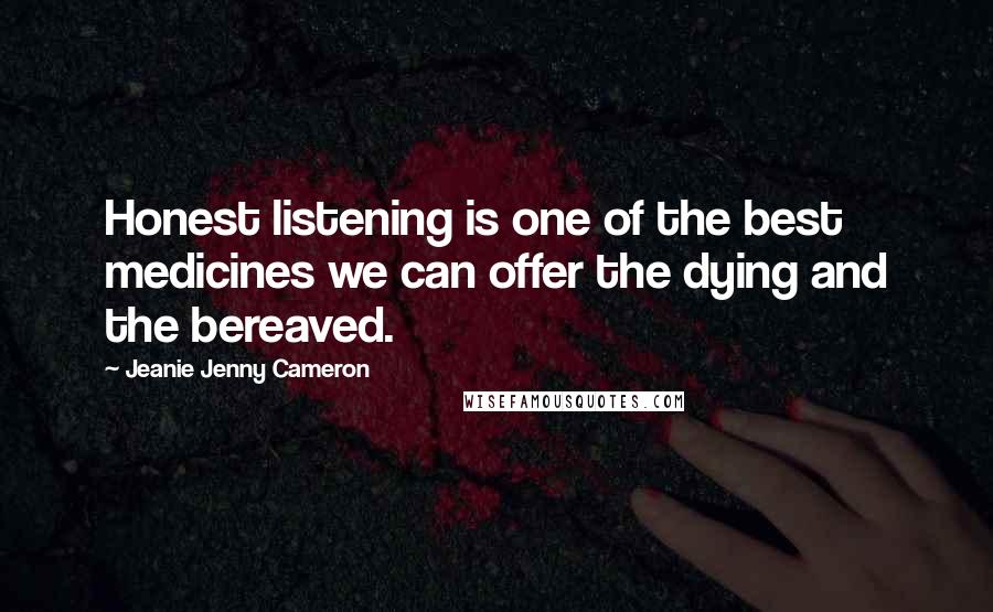 Jeanie Jenny Cameron Quotes: Honest listening is one of the best medicines we can offer the dying and the bereaved.