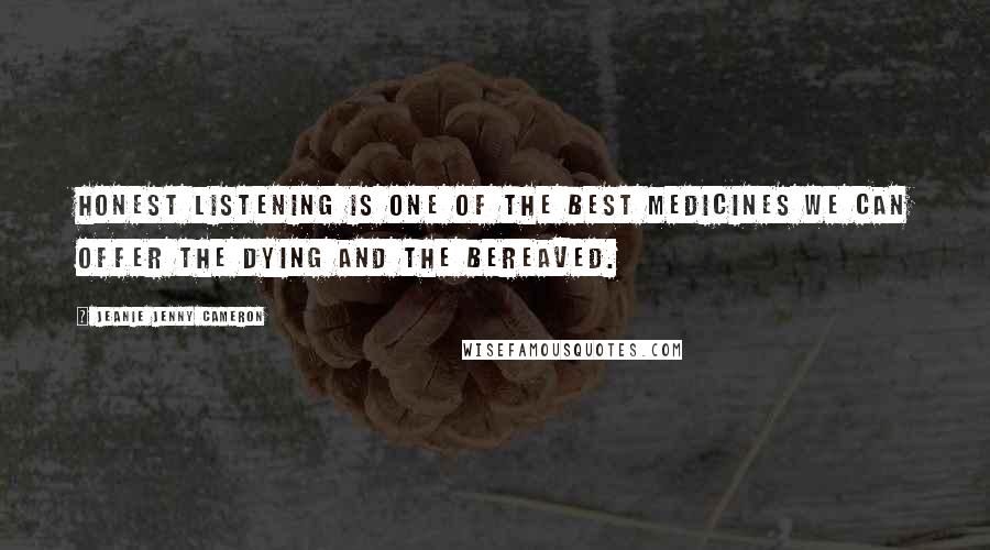 Jeanie Jenny Cameron Quotes: Honest listening is one of the best medicines we can offer the dying and the bereaved.