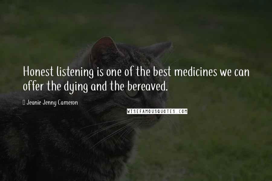 Jeanie Jenny Cameron Quotes: Honest listening is one of the best medicines we can offer the dying and the bereaved.
