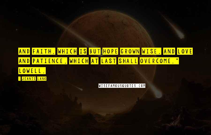 Jeanie Lang Quotes: And faith, which is but hope grown wise, and love And patience, which at last shall overcome." Lowell.