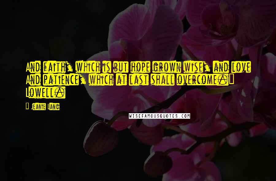 Jeanie Lang Quotes: And faith, which is but hope grown wise, and love And patience, which at last shall overcome." Lowell.