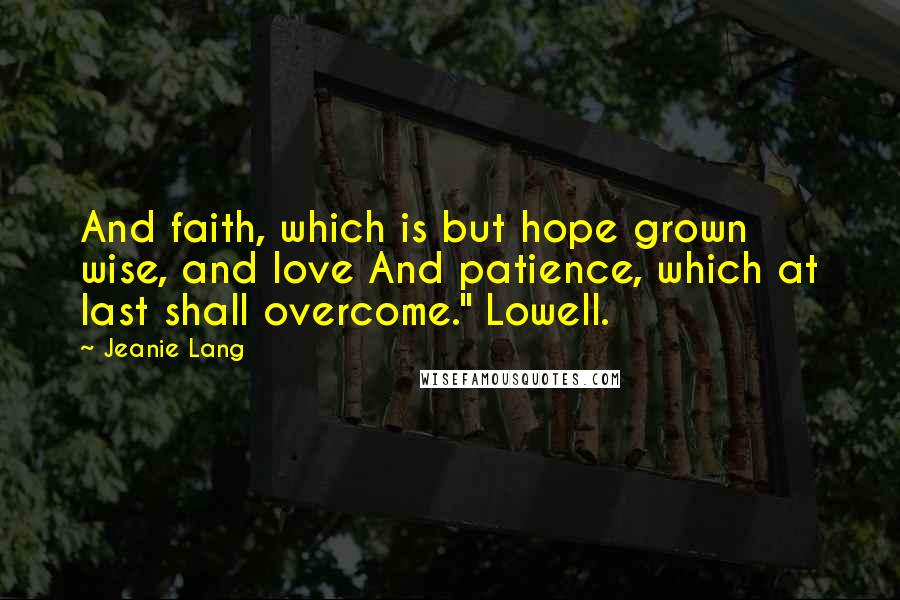 Jeanie Lang Quotes: And faith, which is but hope grown wise, and love And patience, which at last shall overcome." Lowell.