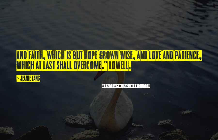 Jeanie Lang Quotes: And faith, which is but hope grown wise, and love And patience, which at last shall overcome." Lowell.