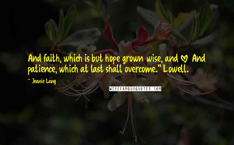 Jeanie Lang Quotes: And faith, which is but hope grown wise, and love And patience, which at last shall overcome." Lowell.