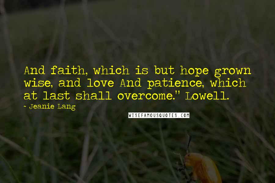 Jeanie Lang Quotes: And faith, which is but hope grown wise, and love And patience, which at last shall overcome." Lowell.