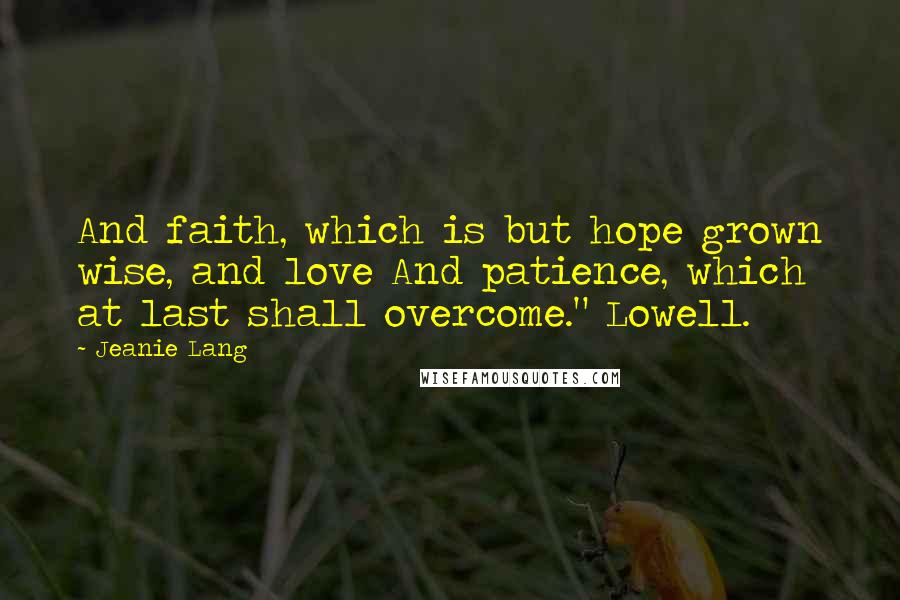 Jeanie Lang Quotes: And faith, which is but hope grown wise, and love And patience, which at last shall overcome." Lowell.