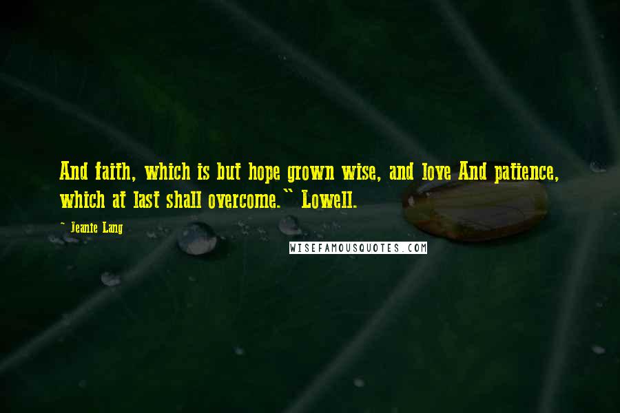 Jeanie Lang Quotes: And faith, which is but hope grown wise, and love And patience, which at last shall overcome." Lowell.