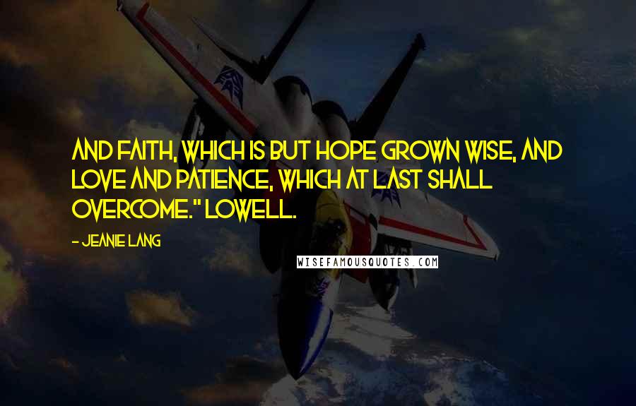 Jeanie Lang Quotes: And faith, which is but hope grown wise, and love And patience, which at last shall overcome." Lowell.