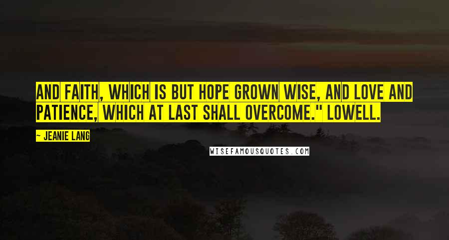 Jeanie Lang Quotes: And faith, which is but hope grown wise, and love And patience, which at last shall overcome." Lowell.