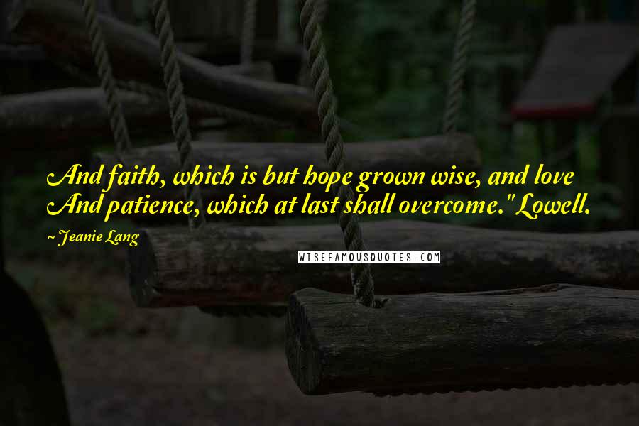 Jeanie Lang Quotes: And faith, which is but hope grown wise, and love And patience, which at last shall overcome." Lowell.