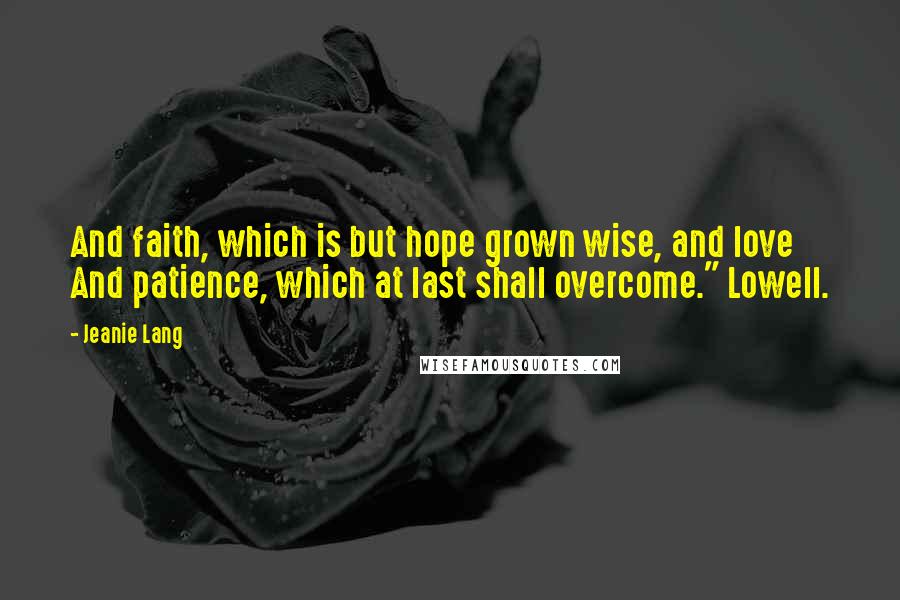 Jeanie Lang Quotes: And faith, which is but hope grown wise, and love And patience, which at last shall overcome." Lowell.