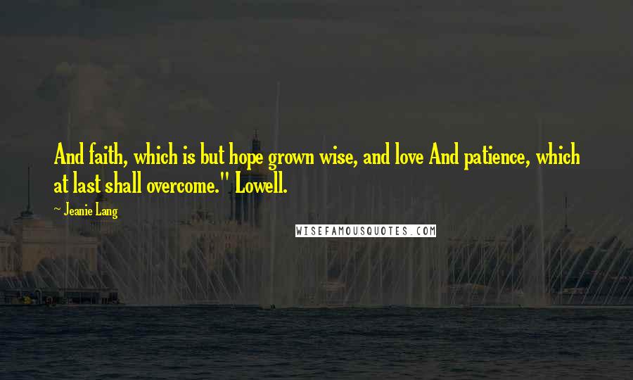 Jeanie Lang Quotes: And faith, which is but hope grown wise, and love And patience, which at last shall overcome." Lowell.