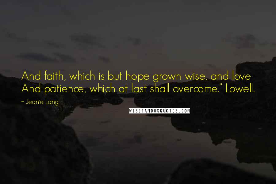 Jeanie Lang Quotes: And faith, which is but hope grown wise, and love And patience, which at last shall overcome." Lowell.