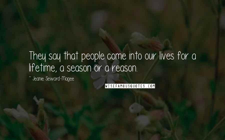 Jeanie Seward-Magee Quotes: They say that people come into our lives for a lifetime, a season or a reason.