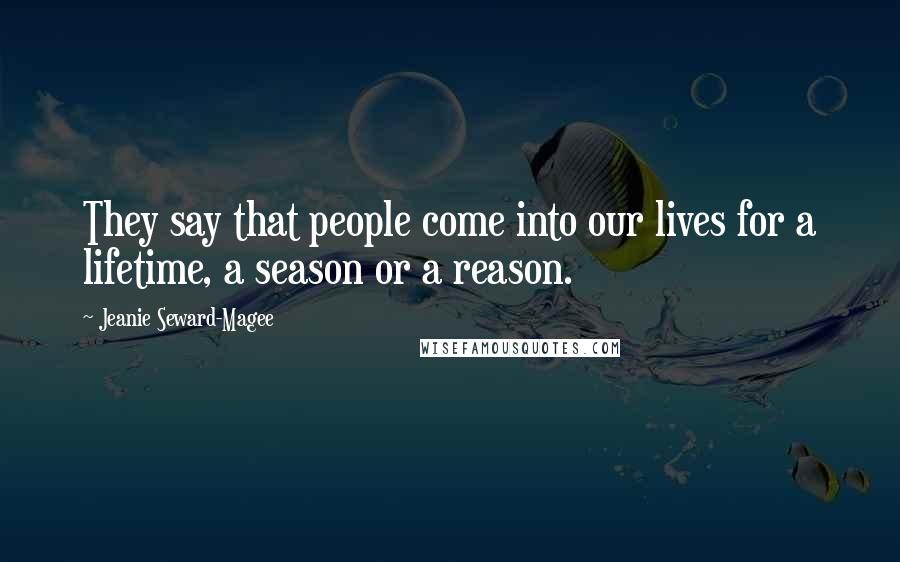 Jeanie Seward-Magee Quotes: They say that people come into our lives for a lifetime, a season or a reason.