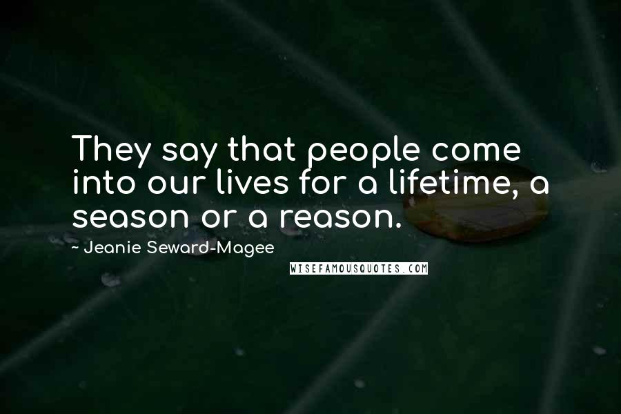 Jeanie Seward-Magee Quotes: They say that people come into our lives for a lifetime, a season or a reason.