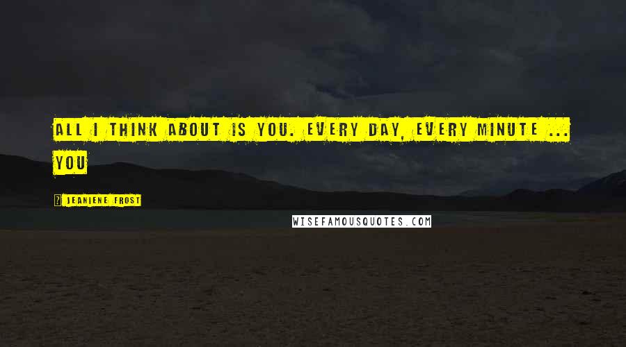 Jeaniene Frost Quotes: All I think about is you. Every day, every minute ... you