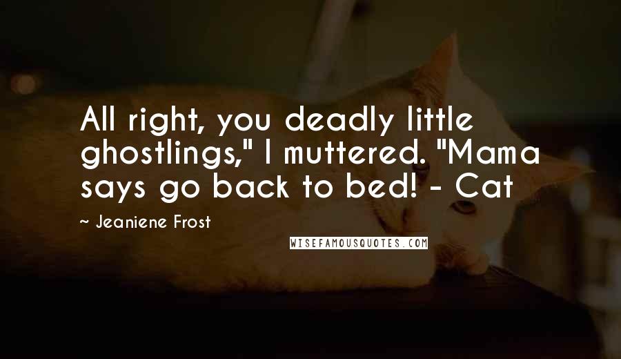 Jeaniene Frost Quotes: All right, you deadly little ghostlings," I muttered. "Mama says go back to bed! - Cat