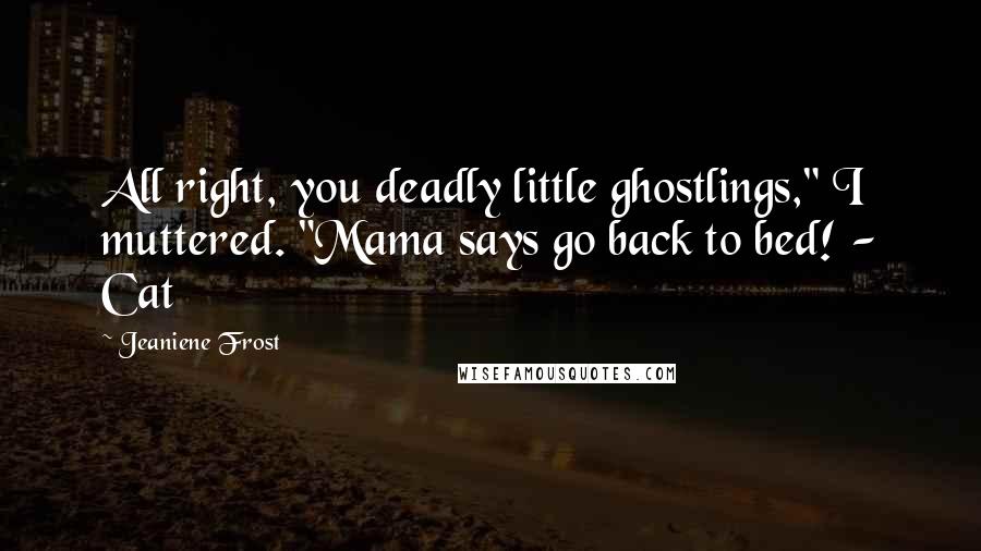 Jeaniene Frost Quotes: All right, you deadly little ghostlings," I muttered. "Mama says go back to bed! - Cat