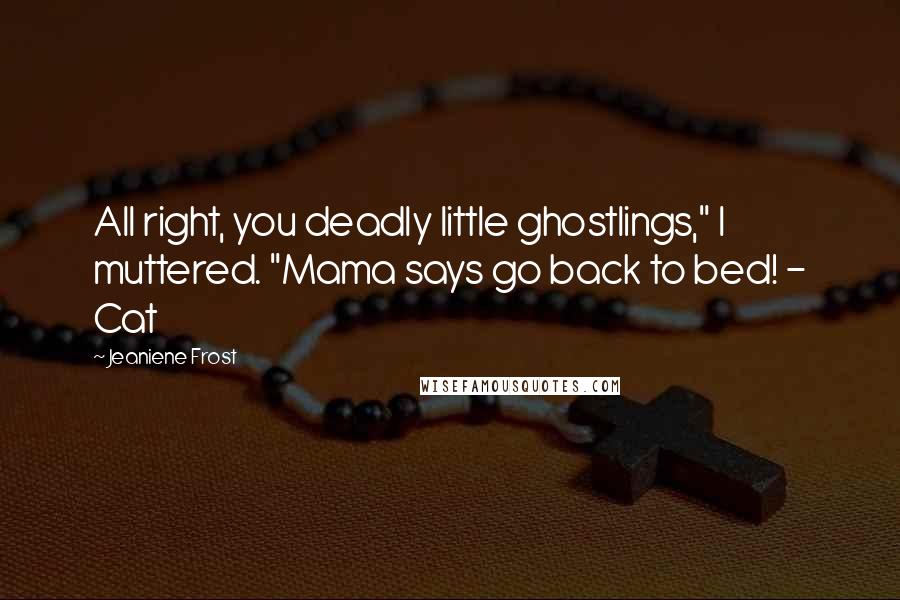 Jeaniene Frost Quotes: All right, you deadly little ghostlings," I muttered. "Mama says go back to bed! - Cat