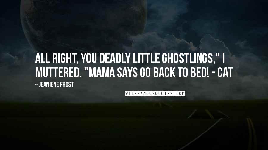 Jeaniene Frost Quotes: All right, you deadly little ghostlings," I muttered. "Mama says go back to bed! - Cat