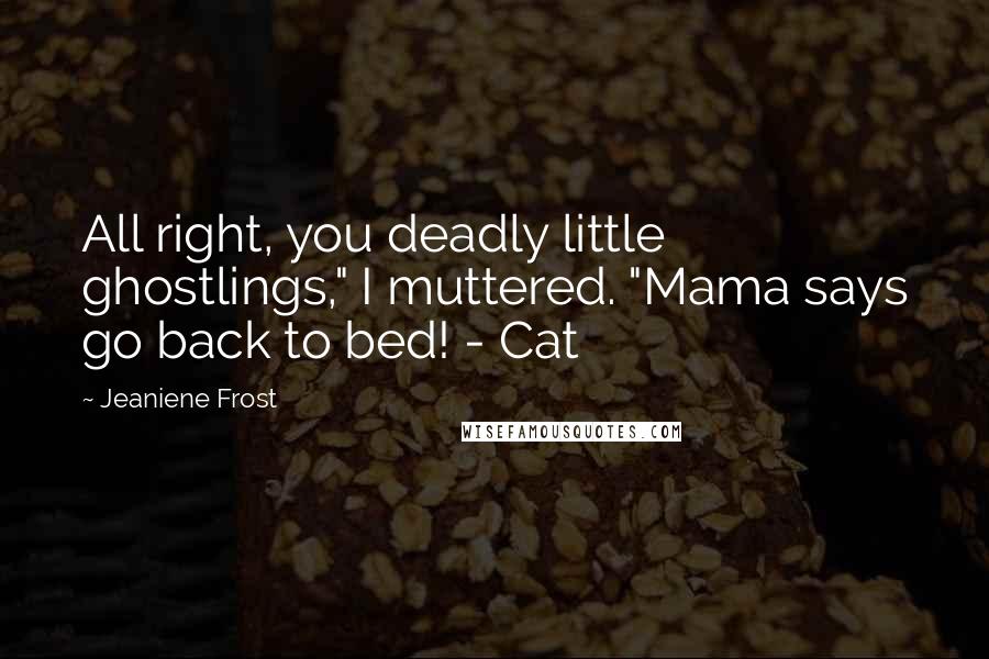 Jeaniene Frost Quotes: All right, you deadly little ghostlings," I muttered. "Mama says go back to bed! - Cat