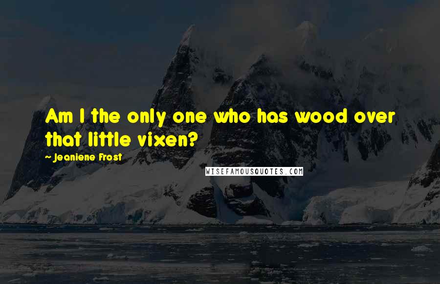 Jeaniene Frost Quotes: Am I the only one who has wood over that little vixen?