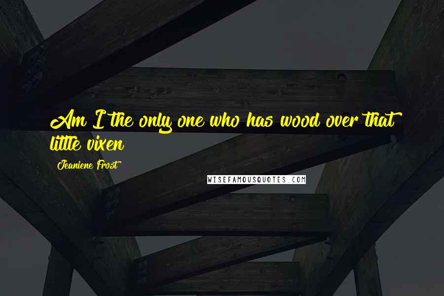 Jeaniene Frost Quotes: Am I the only one who has wood over that little vixen?