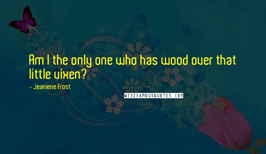 Jeaniene Frost Quotes: Am I the only one who has wood over that little vixen?